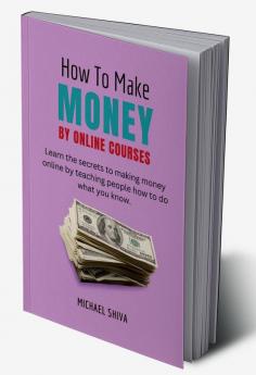 How To Make Money By Online Courses : Learn The Secrets to Making Money Online By Teaching People How To Do What You Know.