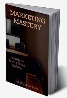 Marketing Mastery : Unlocking the Secrets of Modern Marketing