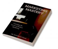 Marketing Mastery : Unlocking the Secrets of Modern Marketing