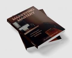 Marketing Mastery : Unlocking the Secrets of Modern Marketing
