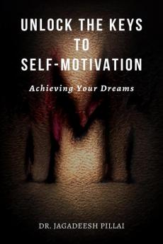 Unlock the Keys to Self-Motivation : Achieving Your Dreams