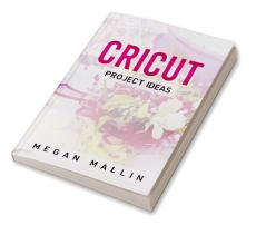 Cricut Project Ideas : Explore Air 2 and Design With Cricut Maker in This Step-By-Step Guide Filled With Illustrated Ideas for Creating Unique Craft Items Using Cricut Maker (2022 Guide for Beginners)