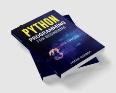 PYTHON PROGRAMMING FOR BEGINNERS : Discover the Basics of One of the World's Most Widely Used and Accessible Programming Languages. Fast-Track Your Python Programming Skills Using Examples and Tips!