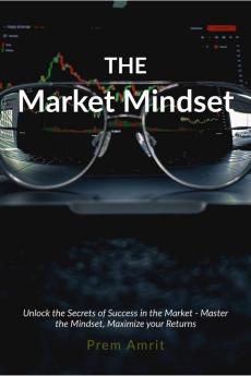 The Market Mindset : Unlock the Secrets of Success in the Market - Master the Mindset Maximize your Returns