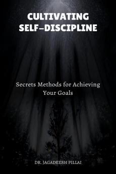 Cultivating Self-Discipline : Secrets Methods for Achieving Your Goals
