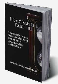 Homo Sapiens Part – III : Echoes of the Human Heart: A Collection of Sixteen Poetic Musings on Life and Condition