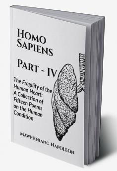 Homo Sapiens Part - IV : The Fragility of the Human Heart: A Collection of Fifteen Poems on the Human Condition