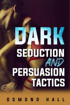 Dark Seduction And Persuasion Tactics : Uncovering the Shadowy World of Manipulation and Influence (2023 Guide for Beginners)