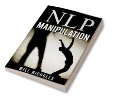 NLP MANIPULATION : Influencing Others Using Neuro- Linguistic Programming and Emotional Intelligence Use Dark Psychology and Body Language Analysis to Become a Mind Control Master (2022 Guide)