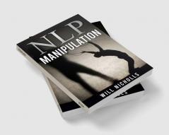 NLP MANIPULATION : Influencing Others Using Neuro- Linguistic Programming and Emotional Intelligence Use Dark Psychology and Body Language Analysis to Become a Mind Control Master (2022 Guide)