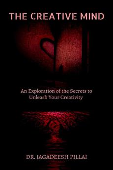 The Creative Mind : An Exploration of the Secrets to Unleash Your Creativity