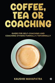 Coffee Tea or Coaching : Guide for Self-Coaching and Coaching Others Formally/ Informally