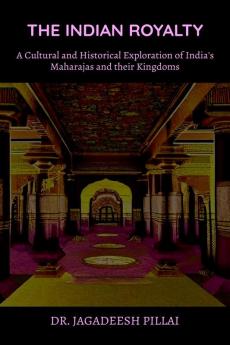 The Indian Royalty : A Cultural and Historical Exploration of India's Maharajas and their Kingdom