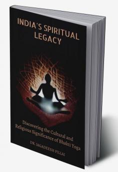 India's Spiritual Legacy : Discovering the Cultural and Religious Significance of Bhakti Yoga