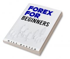 FOREX FOR BEGINNERS-Will Baxter : The Most Comprehensive Guide to Making Money in the Forex Market (2022 Crash Course for Newbies)