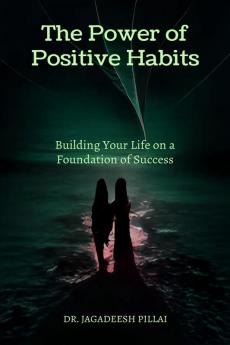 The Power of Positive Habits : Building Your Life on a Foundation of Success