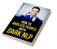 HOW TO ANALYSE PEOPLE WITH DARK NLP : Unlocking the Secrets of Non-Verbal Communication and Persuasion Techniques to Analyze and Control Others (2023 Guide for Beginners)