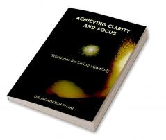 Achieving Clarity and Focus : Strategies for Living Mindfully