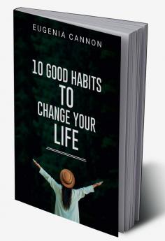 10 GOOD HABITS TO CHANGE YOUR LIFE : Learn How to Adopt Habits That Will Transform Your Life and Help You Achieve Your Goals (2023 Guide for Beginners)