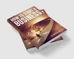 HOW TO START A BUSINESS : How to Turn Your Ideas into a Successful Venture (2023 Guide for Beginners)