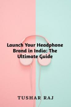 Launch Your Headphone Brand in India: The Ultimate Guide