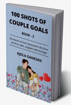 100 SHOTS OF COUPLE GOALS BOOK-3 : The theme of love expressed in the form of micro tales snippets and musings!