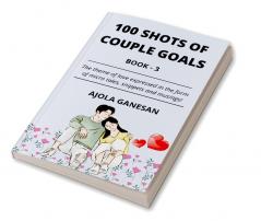 100 SHOTS OF COUPLE GOALS BOOK-3 : The theme of love expressed in the form of micro tales snippets and musings!