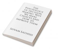 The Psychology of Decision Making: Why We Make Choices and How to Improve Them