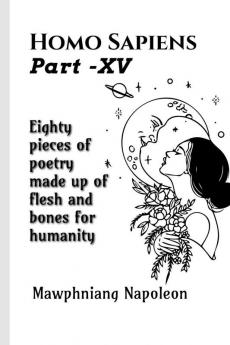 Homo Sapiens Part - XV : Eighty Pieces Of Poetry Made Up Of Flesh And Bones For Humanity