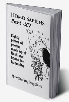 Homo Sapiens Part - XV : Eighty Pieces Of Poetry Made Up Of Flesh And Bones For Humanity