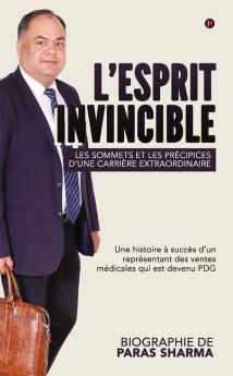 L’esprit Invincible - Les sommets et les précipices d’une carrière extraordinaire : Une histoire à succès d’un représentant des ventes médicales qui est devenu PDG