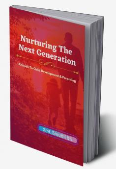 Nurturing The Next Generation : A Guide To Child Development and Parenting