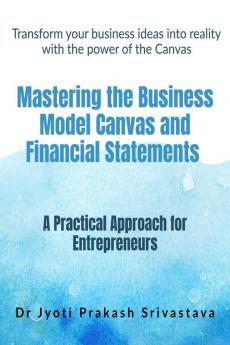 Mastering the Business Model Canvas and Financial Statements : A Practical Approach for Entrepreneurs