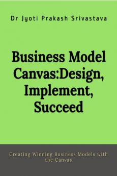 Business Model Canvas: Design Implement Succeed : Creating Winning Business Models with the Canvas