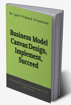 Business Model Canvas: Design Implement Succeed : Creating Winning Business Models with the Canvas