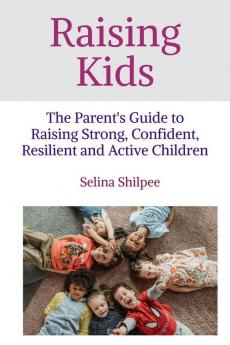 Raising Kids : The Parent's Guide to Raising Strong Confident Resilient and Active Children