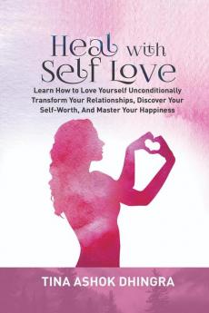 Heal with Self Love : Learn How to Love Yourself Unconditionally Transform Your Relationships Discover Your Self-Worth Master Your Happiness