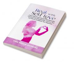 Heal with Self Love : Learn How to Love Yourself Unconditionally Transform Your Relationships Discover Your Self-Worth Master Your Happiness