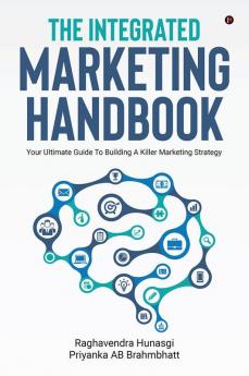 The Integrated Marketing Handbook : Your Ultimate Guide to Building a Killer Marketing Strategy