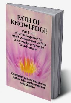 PATH OF KNOWLEDGE : Part 1 of 3 A spiritual approach for ardent seekers based on Path of Knowledge program by Tarun Pradhaan