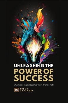 Unleashing the Power of Success : Business Secrets I learned from Andrew Tate