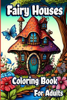 Fairy Houses Coloring Book for Adults : Fantasy Fairies with Magical Mushroom Homes and Beautiful flower Coloring pages for relaxation and Anxiety Relief