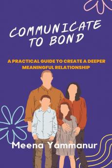 COMMUNICATE TO BOND : A Practical Guide To Create A Deeper Meaningful Relationship