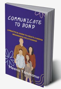 COMMUNICATE TO BOND : A Practical Guide To Create A Deeper Meaningful Relationship