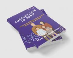 COMMUNICATE TO BOND : A Practical Guide To Create A Deeper Meaningful Relationship