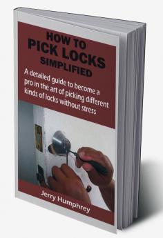 HOW TO PICK LOCKS SIMPLIFIED : A detailed guide to become a pro in the art of picking different kinds of locks without stress