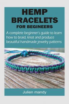 HEMP BRACELETS FOR BEGINNERS : A complete beginner’s guide to learn how to braid knot and produce beautiful handmade jewelry patterns