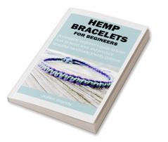 HEMP BRACELETS FOR BEGINNERS : A complete beginner’s guide to learn how to braid knot and produce beautiful handmade jewelry patterns