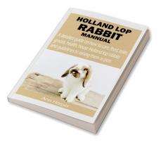 HOLLAND LOP RABBIT MANNUAL : A detailed guide on how to care feed train groom health house Holland lop rabbits and guidelines to raising them as pets