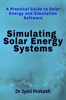 Simulating Solar Energy Systems : A Practical Guide to Solar Energy and Simulation Software